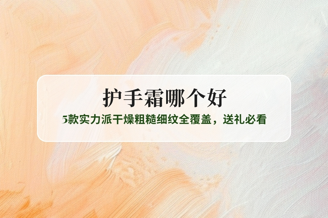 2025护手霜哪个好实测榜单:5款实力派干燥粗糙细纹全覆盖,送礼必看 2025护手霜哪个好实测榜单:5款实力派干燥粗糙细纹全覆盖,送礼必看
